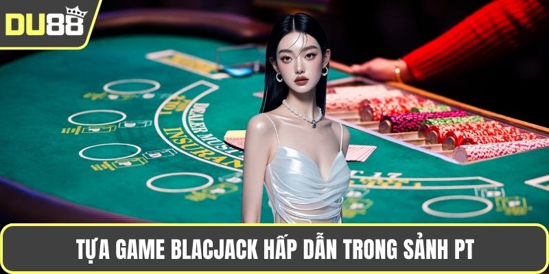PT Casino Du88 – Trải Nghiệm Casino Trực Tuyến Đẳng Cấp Tựa game Blacjack hấp dẫn trong sảnh pt
